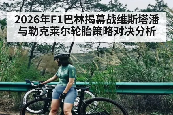 2026年F1巴林揭幕战维斯塔潘与勒克莱尔轮胎策略对决分析 | kaiyunapp